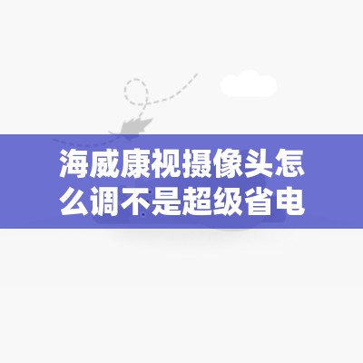 海威康视摄像头怎么调不是超级省电 海威康视摄像头怎么调不是超级省电
