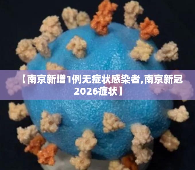 【南京新增1例无症状感染者,南京新冠2026症状】