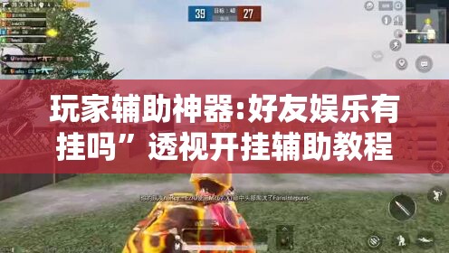 玩家辅助神器:好友娱乐有挂吗	”透视开挂辅助教程
