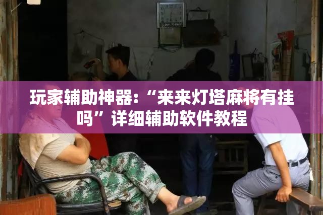 玩家辅助神器:“来来灯塔麻将有挂吗”详细辅助软件教程