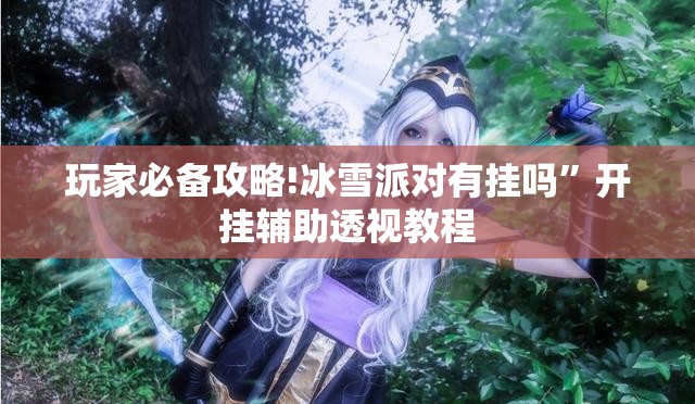 玩家必备攻略!冰雪派对有挂吗”开挂辅助透视教程