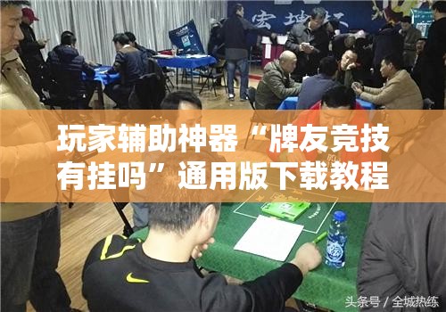 玩家辅助神器“牌友竞技有挂吗	”通用版下载教程