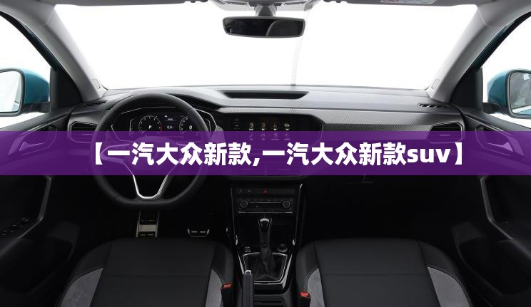 【一汽大众新款,一汽大众新款suv】 【一汽大众新款,一汽大众新款suv】