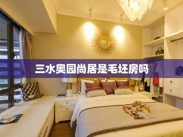 三水奥园尚居是毛坯房吗(三水奥园尚居户型图) 三水奥园尚居是毛坯房吗(三水奥园尚居户型图)