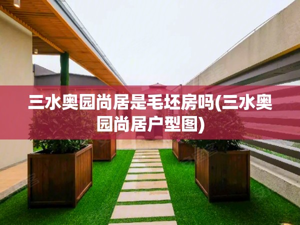 三水奥园尚居是毛坯房吗(三水奥园尚居户型图) 三水奥园尚居是毛坯房吗(三水奥园尚居户型图)