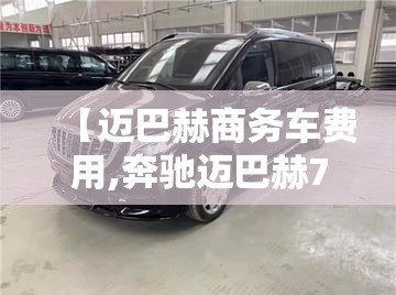 【迈巴赫商务车费用,奔驰迈巴赫7座商务车费用】 【迈巴赫商务车费用,奔驰迈巴赫7座商务车费用】