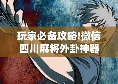 玩家必备攻略!微信四川麻将外卦神器下载安装	”原来可以开挂