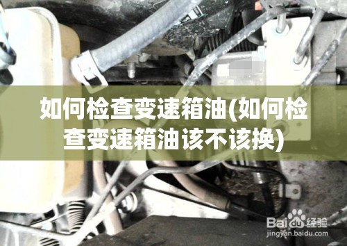 如何检查变速箱油(如何检查变速箱油该不该换)