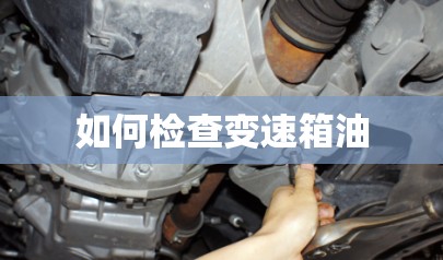 如何检查变速箱油(如何检查变速箱油该不该换)