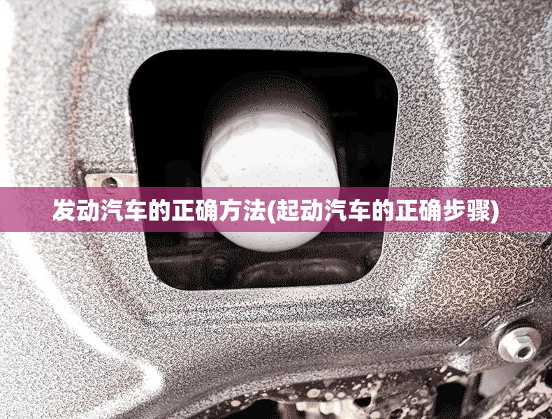 发动汽车的正确方法(起动汽车的正确步骤)