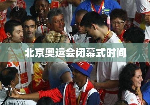 北京奥运会闭幕式时间(北京奥运会开幕式时间) 北京奥运会闭幕式时间(北京奥运会开幕式时间)