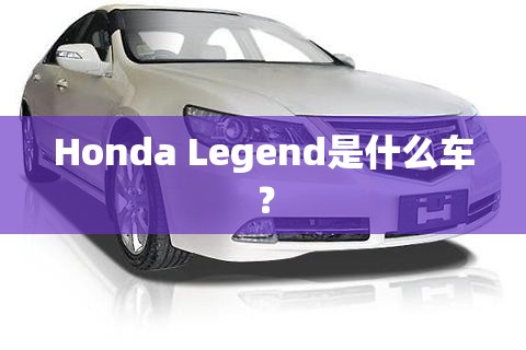 Honda Legend是什么车? Honda Legend是什么车?
