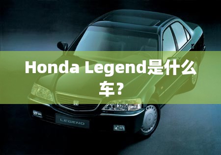 Honda Legend是什么车? Honda Legend是什么车?