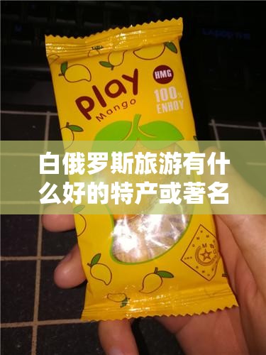 白俄罗斯旅游有什么好的特产或著名小吃 白俄罗斯旅游有什么好的特产或著名小吃