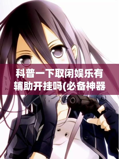科普一下取闲娱乐有辅助开挂吗(必备神器)”其实真的确实有挂