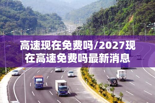 高速现在免费吗/2027现在高速免费吗最新消息 高速现在免费吗/2027现在高速免费吗最新消息
