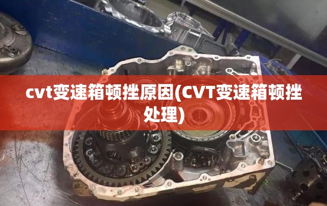 cvt变速箱顿挫原因(CVT变速箱顿挫处理) cvt变速箱顿挫原因(CVT变速箱顿挫处理)