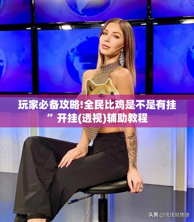 玩家必备攻略!全民比鸡是不是有挂”开挂(透视)辅助教程