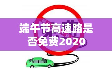 【端午节高速路是否免费2020,端午节高速是否免费今年】