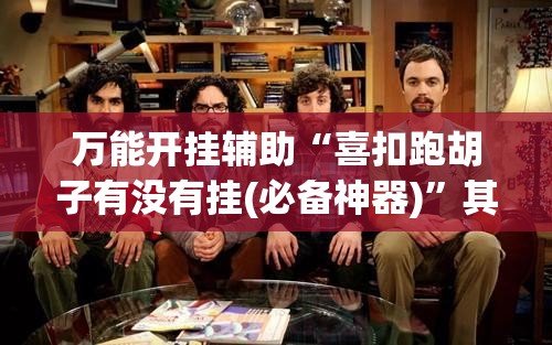 万能开挂辅助“喜扣跑胡子有没有挂(必备神器)”其实真的确实有挂