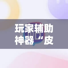 玩家辅助神器“皮皮跑胡子开挂神器	”2026开挂教程步骤