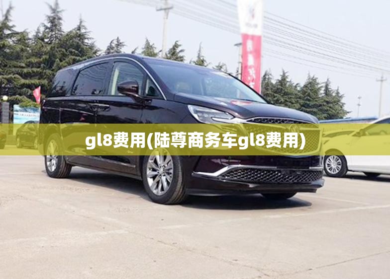 gl8费用(陆尊商务车gl8费用) gl8费用(陆尊商务车gl8费用)