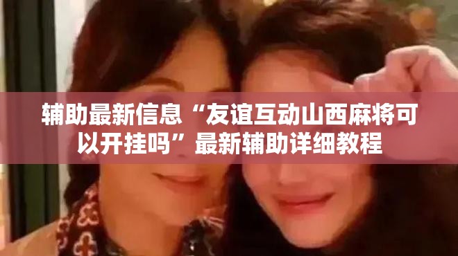 辅助最新信息“友谊互动山西麻将可以开挂吗”最新辅助详细教程