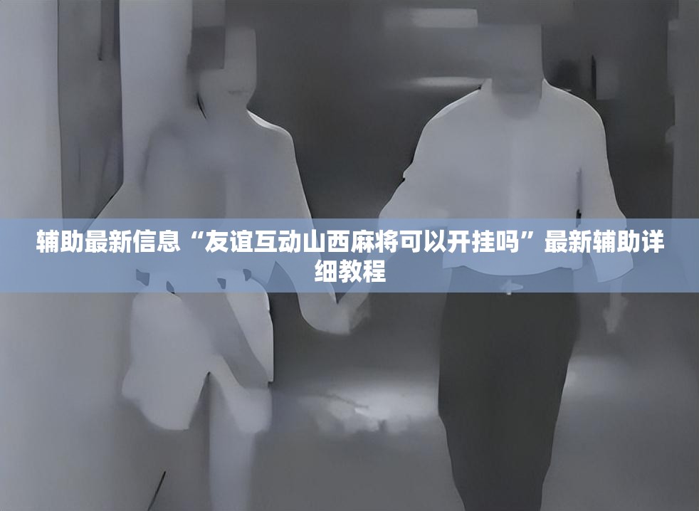 辅助最新信息“友谊互动山西麻将可以开挂吗	”最新辅助详细教程