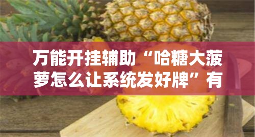万能开挂辅助“哈糖大菠萝怎么让系统发好牌	”有挂详细开挂教程