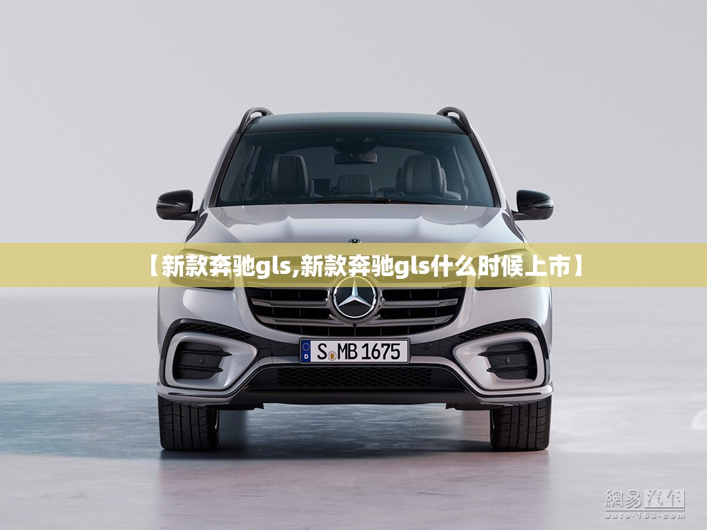 【新款奔驰gls,新款奔驰gls什么时候上市】 【新款奔驰gls,新款奔驰gls什么时候上市】