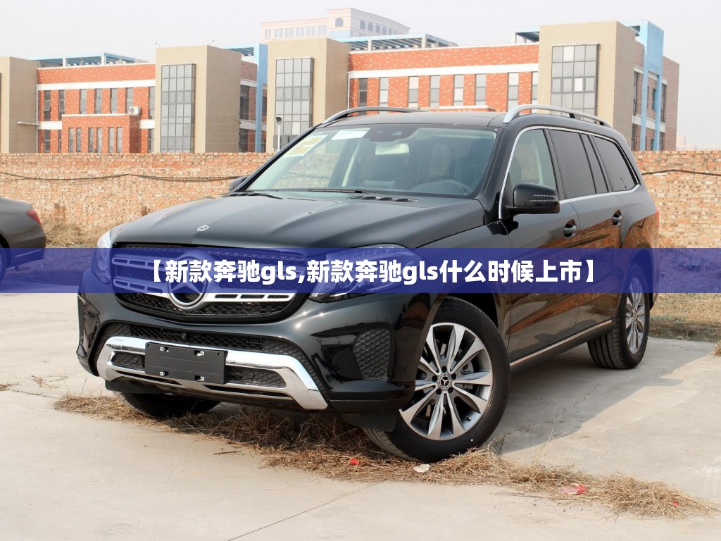 【新款奔驰gls,新款奔驰gls什么时候上市】 【新款奔驰gls,新款奔驰gls什么时候上市】