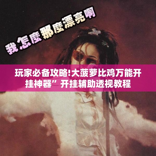 玩家必备攻略!大菠萝比鸡万能开挂神器”开挂辅助透视教程