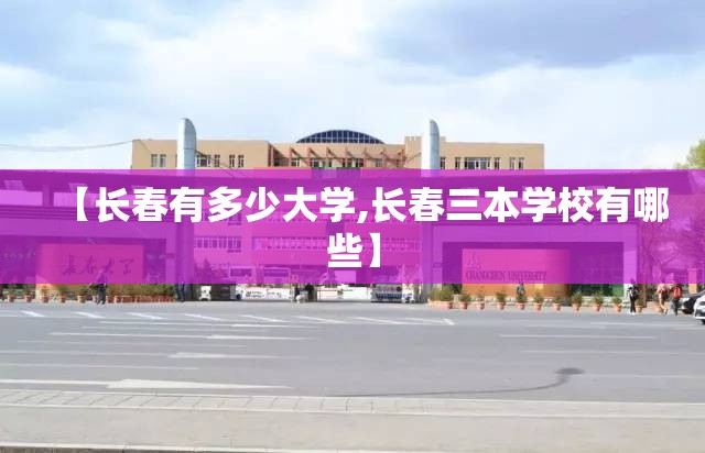 【长春有多少大学,长春三本学校有哪些】