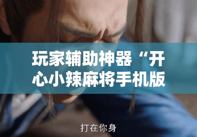 玩家辅助神器“开心小辣麻将手机版最新版本更新内”原来有挂 难怪会一直输