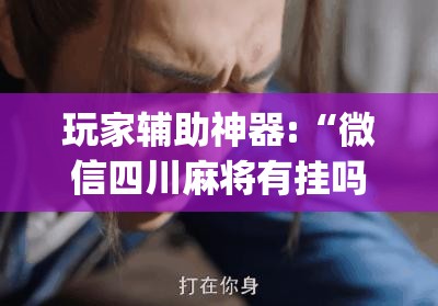 玩家辅助神器:“微信四川麻将有挂吗(必备神器)”其实真的确实有挂