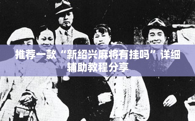 推荐一款“新绍兴麻将有挂吗”详细辅助教程分享