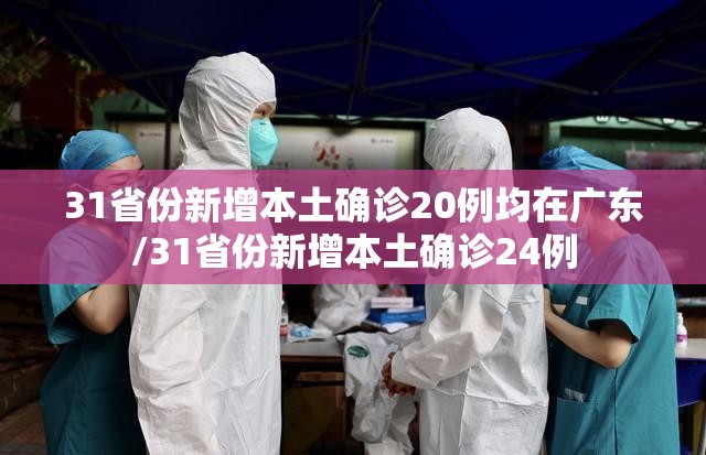 31省份新增本土确诊20例均在广东/31省份新增本土确诊24例