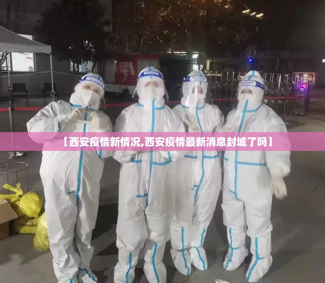 【西安疫情新情况,西安疫情最新消息封城了吗】 【西安疫情新情况,西安疫情最新消息封城了吗】