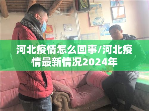 河北疫情怎么回事/河北疫情最新情况2024年 河北疫情怎么回事/河北疫情最新情况2024年