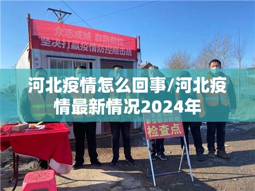 河北疫情怎么回事/河北疫情最新情况2024年 河北疫情怎么回事/河北疫情最新情况2024年