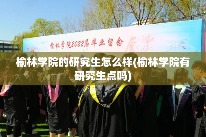 榆林学院的研究生怎么样(榆林学院有研究生点吗) 榆林学院的研究生怎么样(榆林学院有研究生点吗)