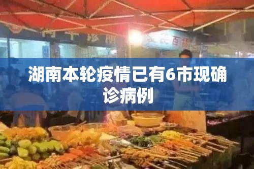 【湖南本轮疫情已有6市现确诊病例,湖南发布最新传染病疫情】 【湖南本轮疫情已有6市现确诊病例,湖南发布最新传染病疫情】