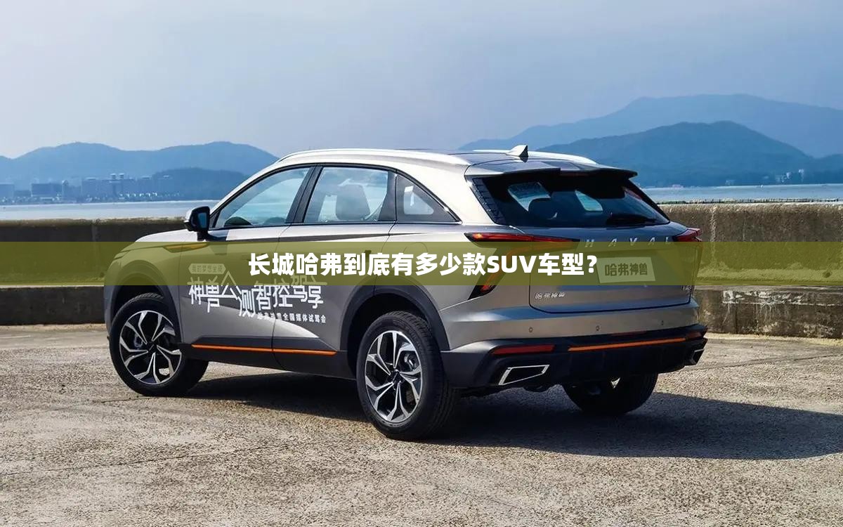 长城哈弗到底有多少款SUV车型? 长城哈弗到底有多少款SUV车型?