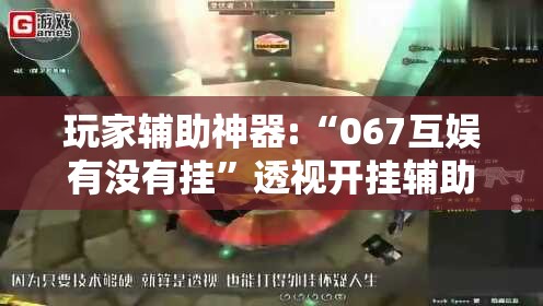 玩家辅助神器:“067互娱有没有挂”透视开挂辅助教程