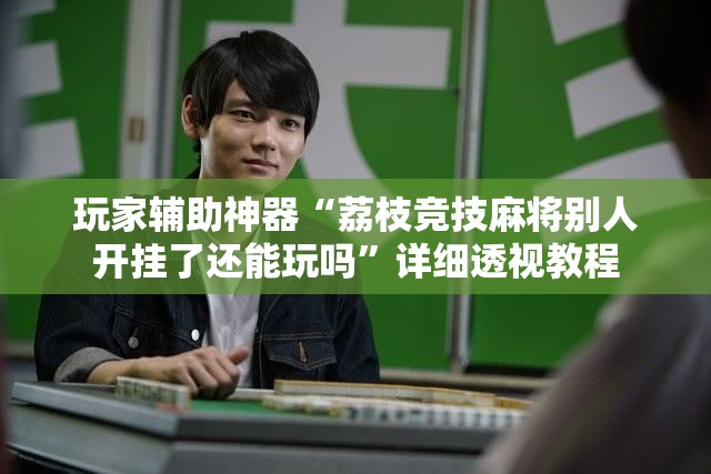 玩家辅助神器“荔枝竞技麻将别人开挂了还能玩吗	”详细透视教程