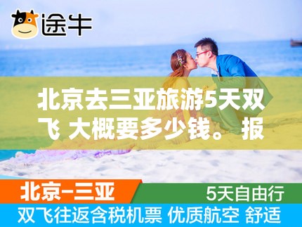北京去三亚旅游5天双飞 大概要多少钱。 报团的话什么旅行社好？