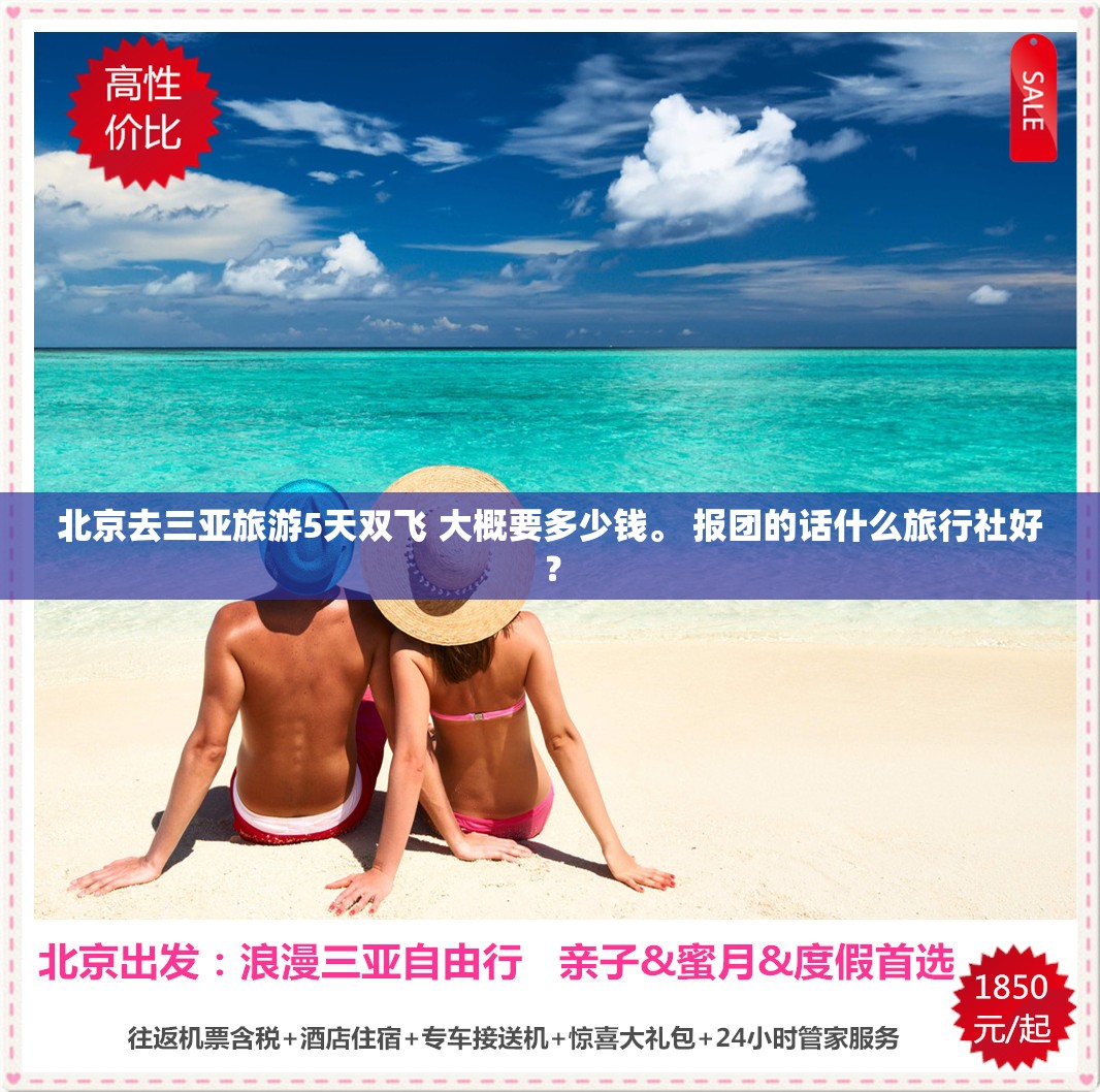 北京去三亚旅游5天双飞 大概要多少钱	。 报团的话什么旅行社好？