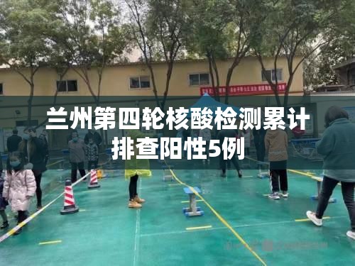 兰州第四轮核酸检测累计排查阳性5例/兰州第三方检测公司