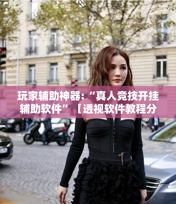 玩家辅助神器:“真人竞技开挂辅助软件”【透视软件教程分享】