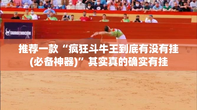 推荐一款“疯狂斗牛王到底有没有挂(必备神器)	”其实真的确实有挂